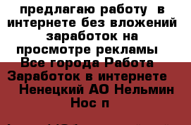 предлагаю работу  в интернете без вложений,заработок на просмотре рекламы - Все города Работа » Заработок в интернете   . Ненецкий АО,Нельмин Нос п.